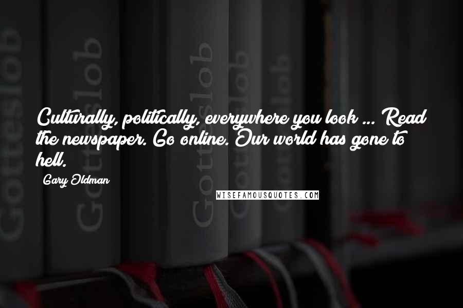 Gary Oldman Quotes: Culturally, politically, everywhere you look ... Read the newspaper. Go online. Our world has gone to hell.