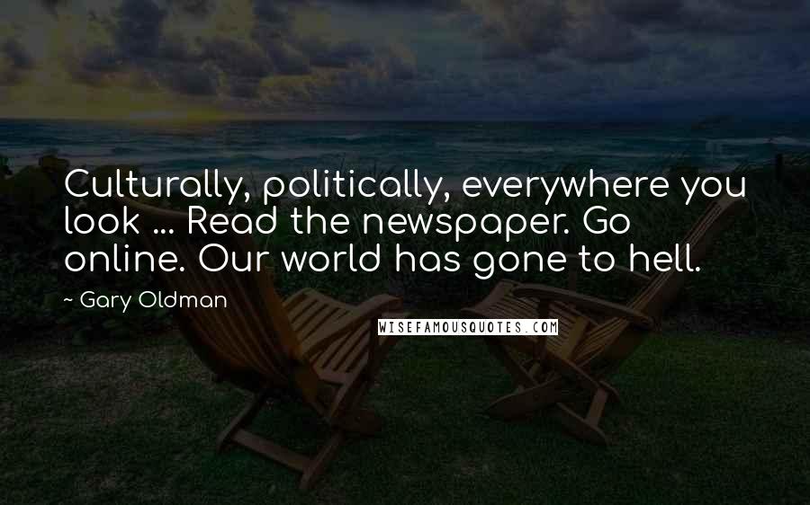 Gary Oldman Quotes: Culturally, politically, everywhere you look ... Read the newspaper. Go online. Our world has gone to hell.