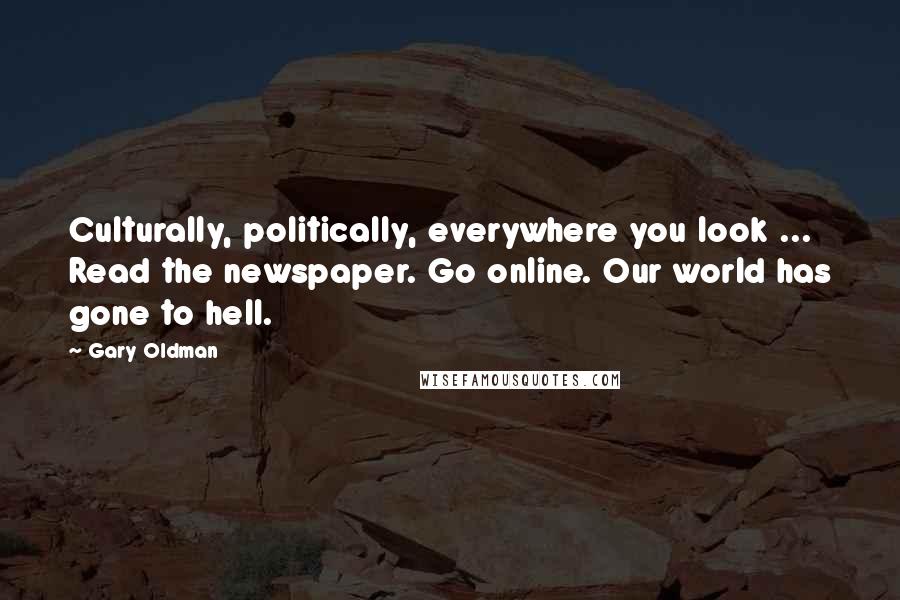 Gary Oldman Quotes: Culturally, politically, everywhere you look ... Read the newspaper. Go online. Our world has gone to hell.
