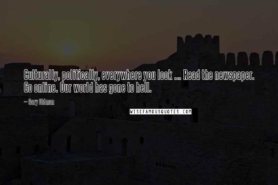 Gary Oldman Quotes: Culturally, politically, everywhere you look ... Read the newspaper. Go online. Our world has gone to hell.