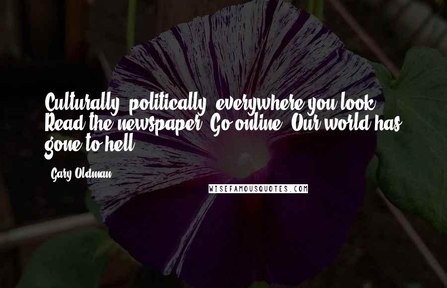 Gary Oldman Quotes: Culturally, politically, everywhere you look ... Read the newspaper. Go online. Our world has gone to hell.