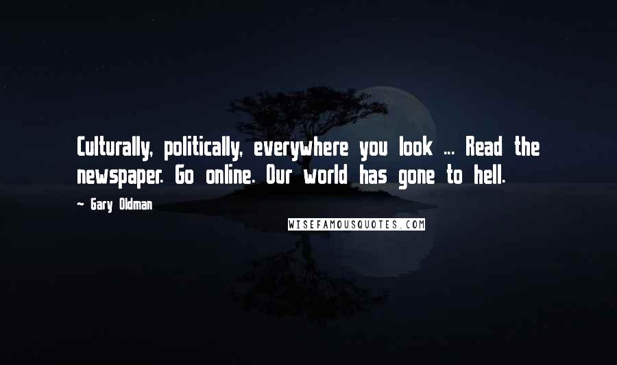 Gary Oldman Quotes: Culturally, politically, everywhere you look ... Read the newspaper. Go online. Our world has gone to hell.