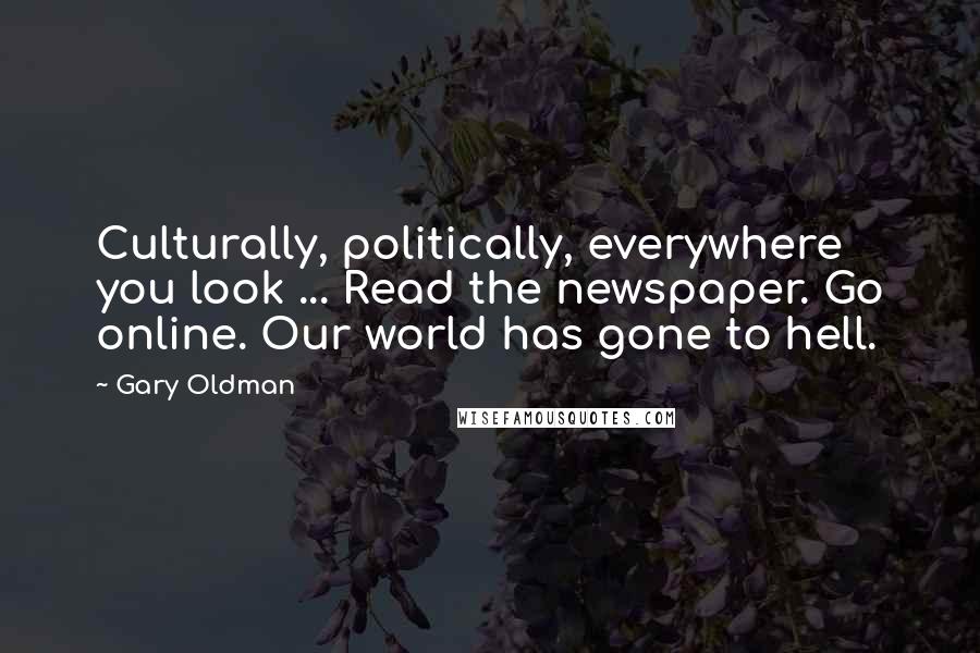 Gary Oldman Quotes: Culturally, politically, everywhere you look ... Read the newspaper. Go online. Our world has gone to hell.