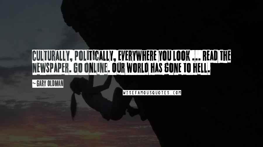 Gary Oldman Quotes: Culturally, politically, everywhere you look ... Read the newspaper. Go online. Our world has gone to hell.