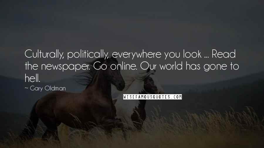 Gary Oldman Quotes: Culturally, politically, everywhere you look ... Read the newspaper. Go online. Our world has gone to hell.