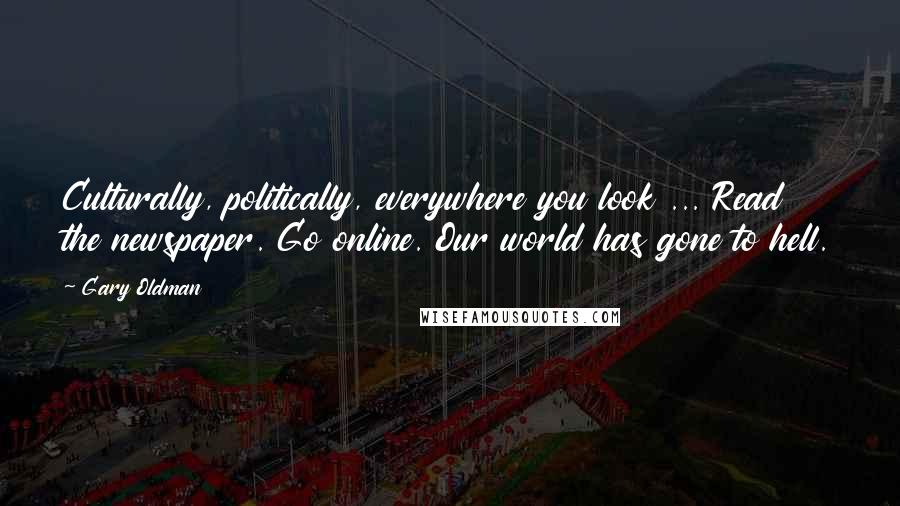 Gary Oldman Quotes: Culturally, politically, everywhere you look ... Read the newspaper. Go online. Our world has gone to hell.