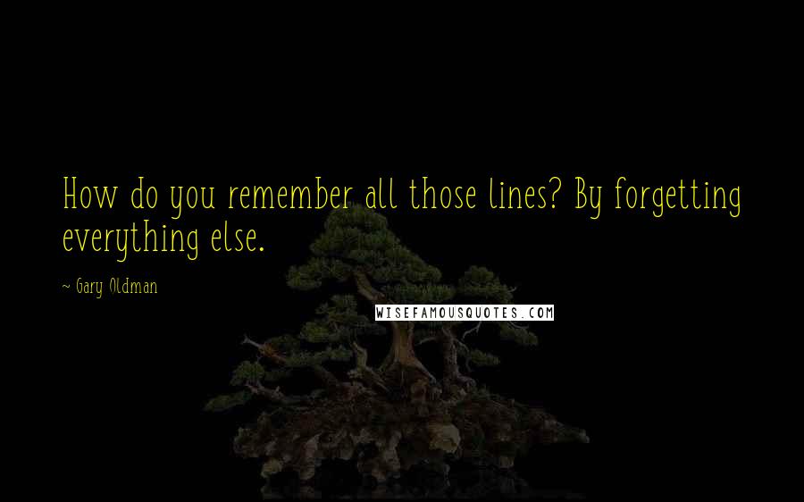 Gary Oldman Quotes: How do you remember all those lines? By forgetting everything else.