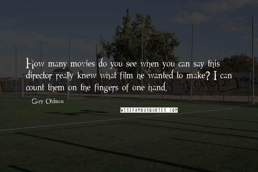 Gary Oldman Quotes: How many movies do you see when you can say this director really knew what film he wanted to make? I can count them on the fingers of one hand.