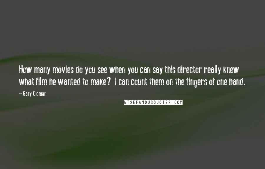 Gary Oldman Quotes: How many movies do you see when you can say this director really knew what film he wanted to make? I can count them on the fingers of one hand.