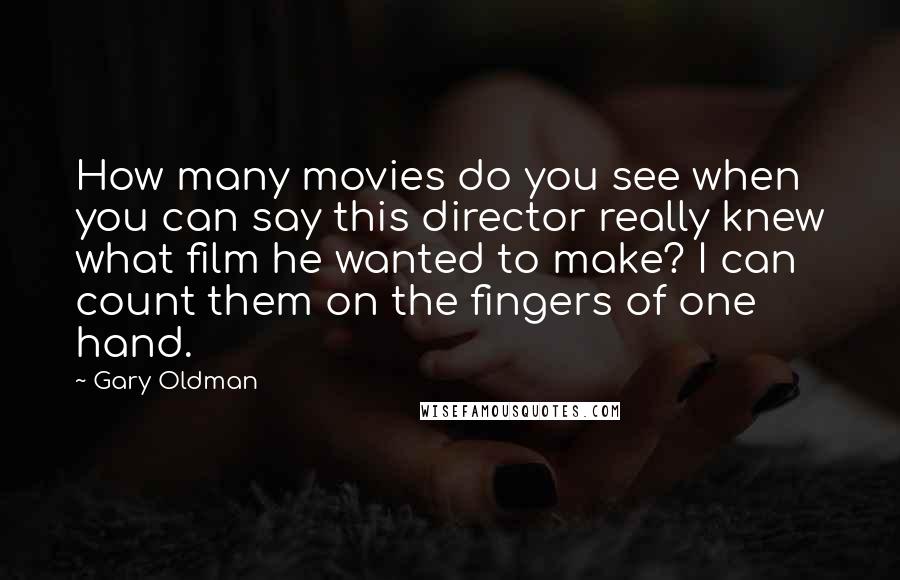 Gary Oldman Quotes: How many movies do you see when you can say this director really knew what film he wanted to make? I can count them on the fingers of one hand.