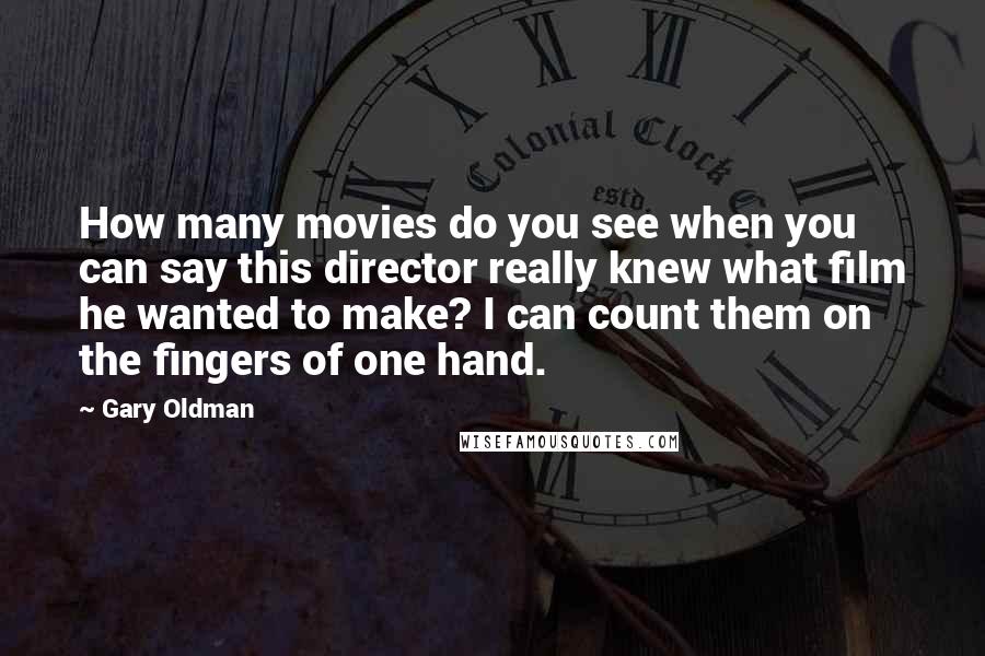 Gary Oldman Quotes: How many movies do you see when you can say this director really knew what film he wanted to make? I can count them on the fingers of one hand.