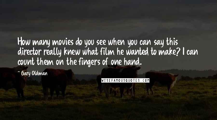 Gary Oldman Quotes: How many movies do you see when you can say this director really knew what film he wanted to make? I can count them on the fingers of one hand.