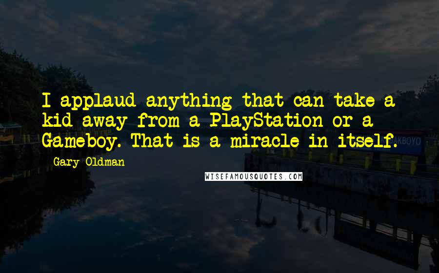 Gary Oldman Quotes: I applaud anything that can take a kid away from a PlayStation or a Gameboy. That is a miracle in itself.