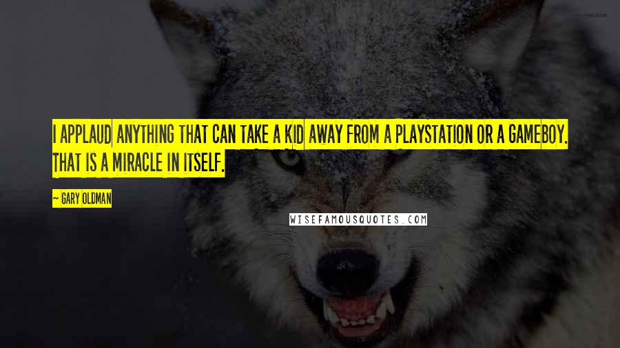 Gary Oldman Quotes: I applaud anything that can take a kid away from a PlayStation or a Gameboy. That is a miracle in itself.