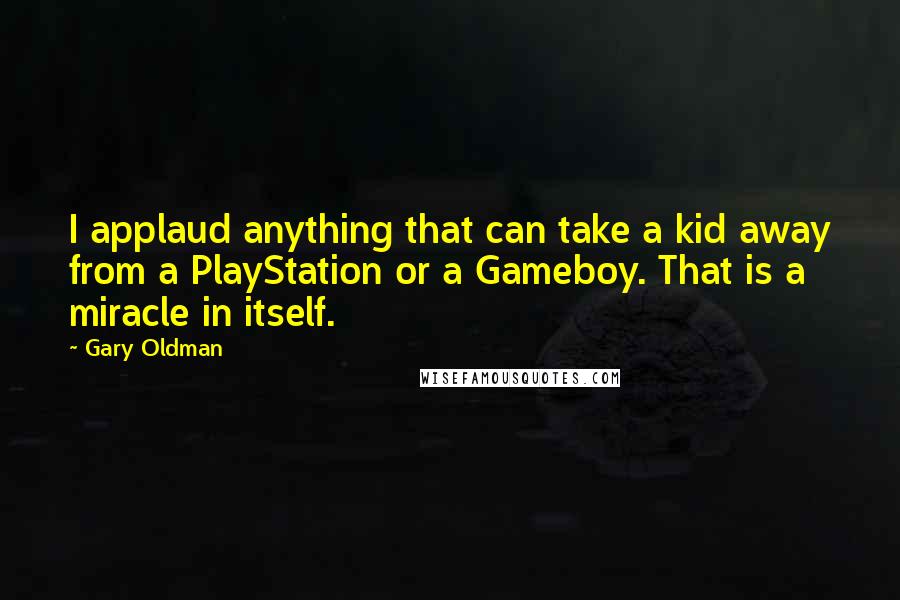 Gary Oldman Quotes: I applaud anything that can take a kid away from a PlayStation or a Gameboy. That is a miracle in itself.