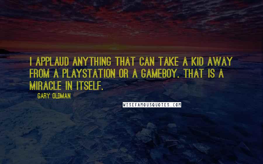 Gary Oldman Quotes: I applaud anything that can take a kid away from a PlayStation or a Gameboy. That is a miracle in itself.