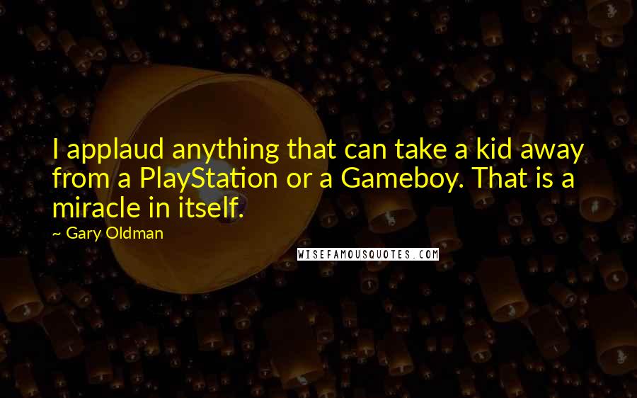 Gary Oldman Quotes: I applaud anything that can take a kid away from a PlayStation or a Gameboy. That is a miracle in itself.