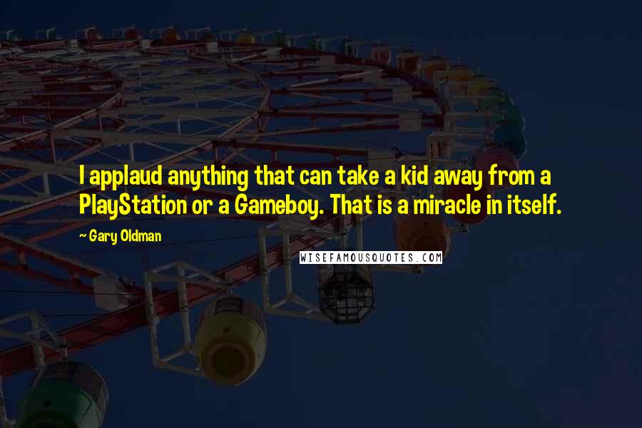 Gary Oldman Quotes: I applaud anything that can take a kid away from a PlayStation or a Gameboy. That is a miracle in itself.