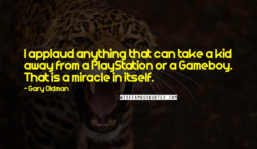 Gary Oldman Quotes: I applaud anything that can take a kid away from a PlayStation or a Gameboy. That is a miracle in itself.