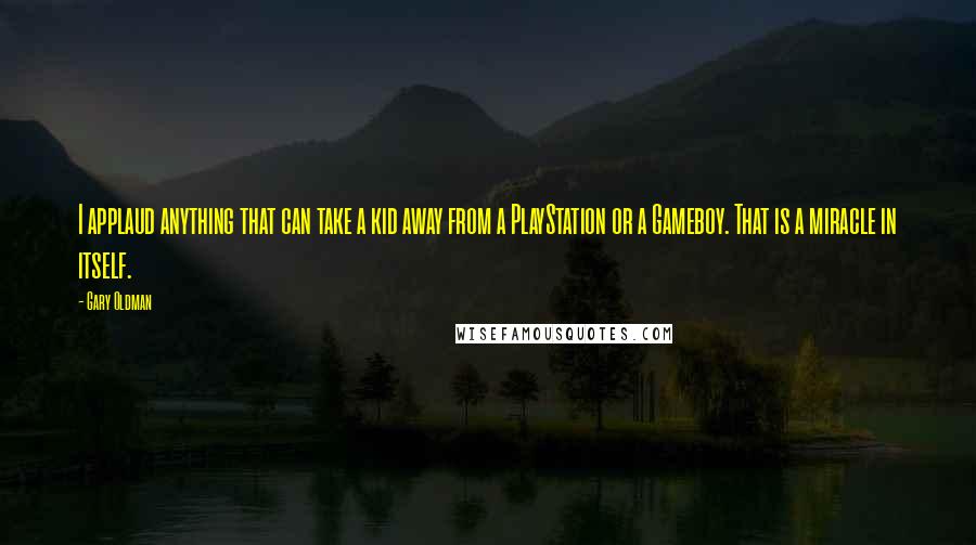 Gary Oldman Quotes: I applaud anything that can take a kid away from a PlayStation or a Gameboy. That is a miracle in itself.