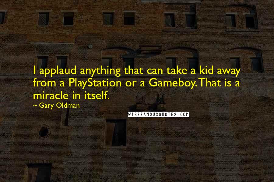 Gary Oldman Quotes: I applaud anything that can take a kid away from a PlayStation or a Gameboy. That is a miracle in itself.