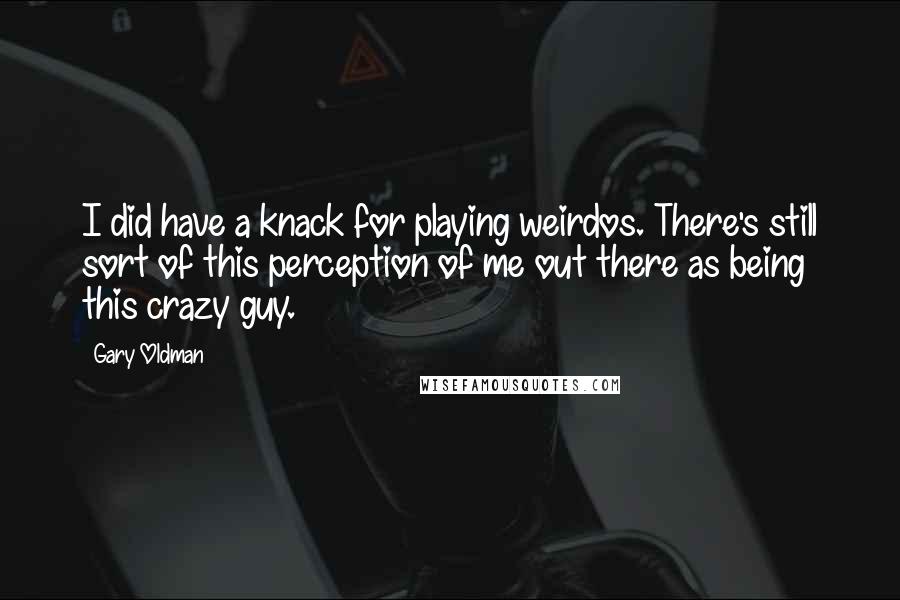 Gary Oldman Quotes: I did have a knack for playing weirdos. There's still sort of this perception of me out there as being this crazy guy.