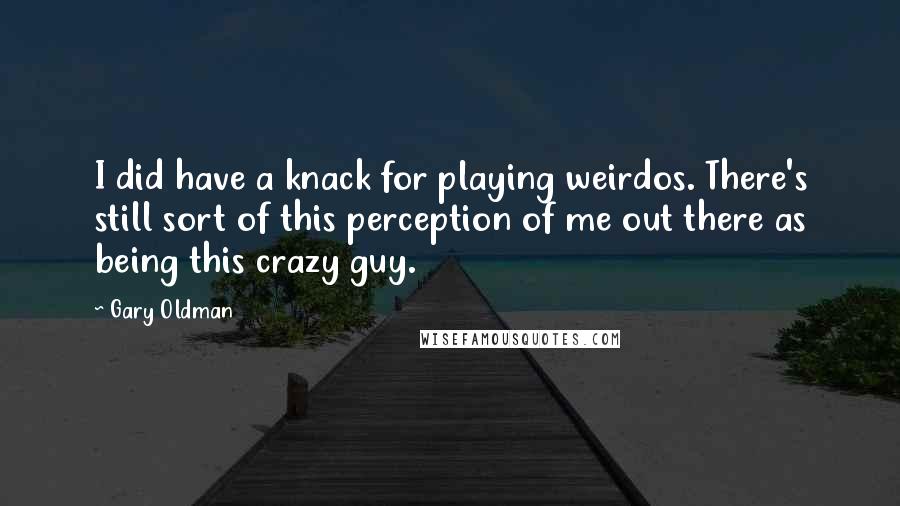 Gary Oldman Quotes: I did have a knack for playing weirdos. There's still sort of this perception of me out there as being this crazy guy.