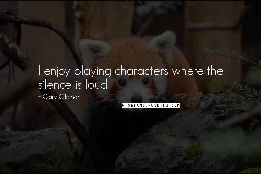 Gary Oldman Quotes: I enjoy playing characters where the silence is loud.