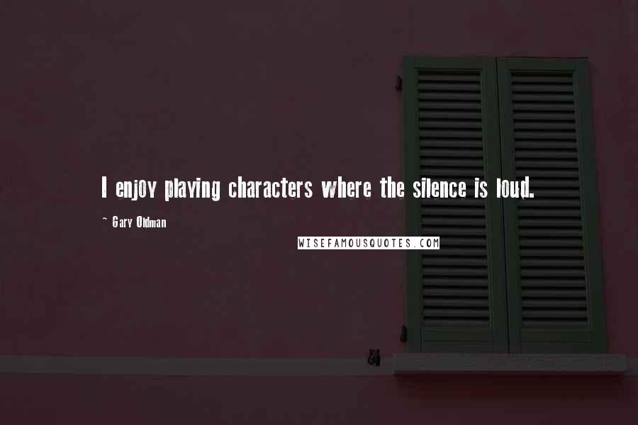 Gary Oldman Quotes: I enjoy playing characters where the silence is loud.