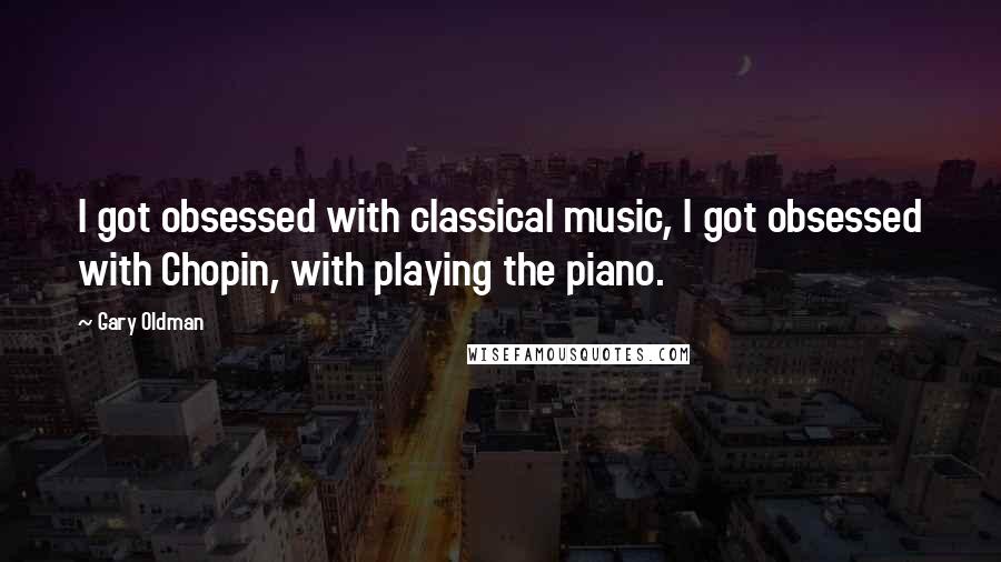 Gary Oldman Quotes: I got obsessed with classical music, I got obsessed with Chopin, with playing the piano.