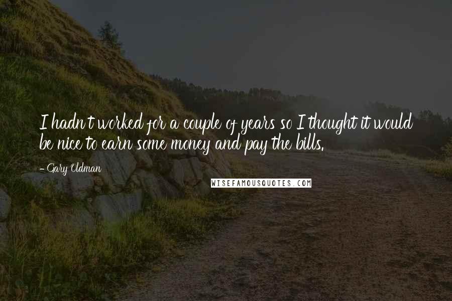 Gary Oldman Quotes: I hadn't worked for a couple of years so I thought it would be nice to earn some money and pay the bills.
