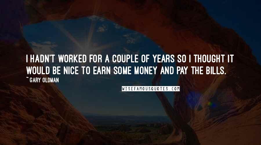 Gary Oldman Quotes: I hadn't worked for a couple of years so I thought it would be nice to earn some money and pay the bills.