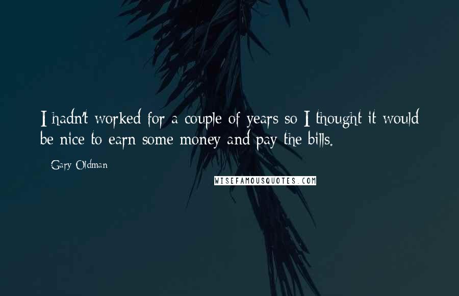 Gary Oldman Quotes: I hadn't worked for a couple of years so I thought it would be nice to earn some money and pay the bills.