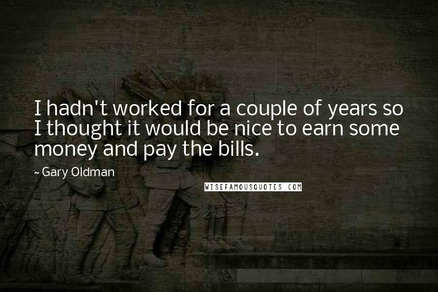 Gary Oldman Quotes: I hadn't worked for a couple of years so I thought it would be nice to earn some money and pay the bills.