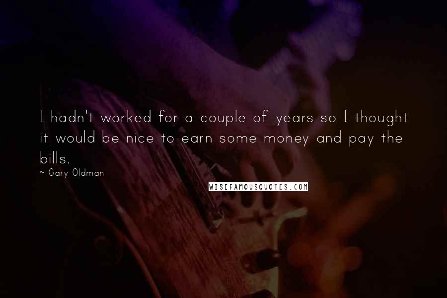 Gary Oldman Quotes: I hadn't worked for a couple of years so I thought it would be nice to earn some money and pay the bills.