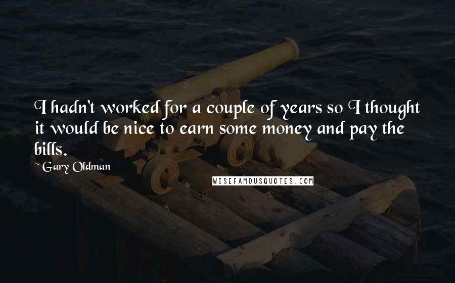 Gary Oldman Quotes: I hadn't worked for a couple of years so I thought it would be nice to earn some money and pay the bills.