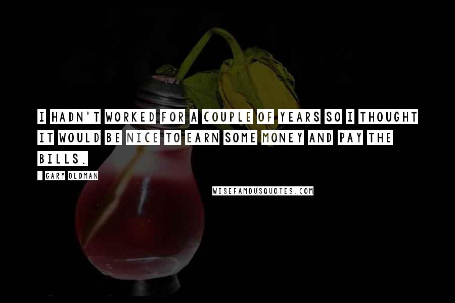 Gary Oldman Quotes: I hadn't worked for a couple of years so I thought it would be nice to earn some money and pay the bills.