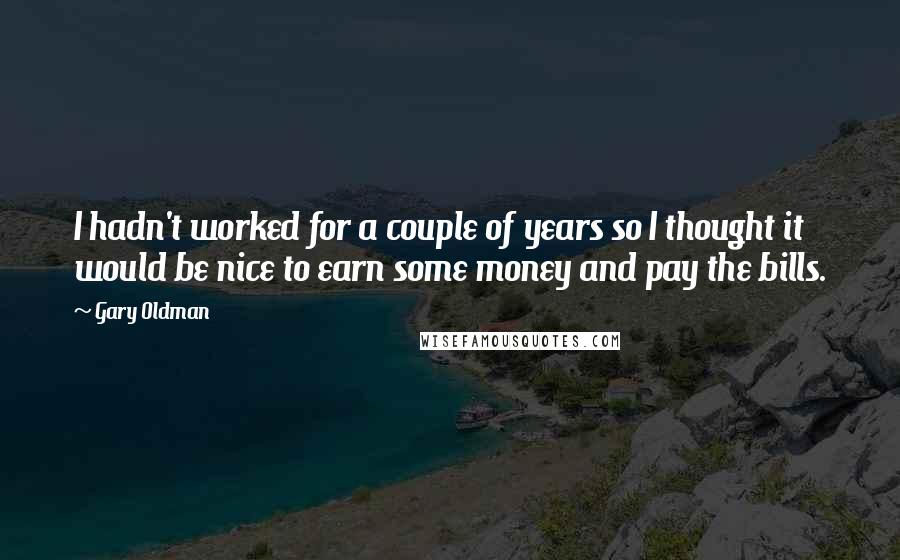 Gary Oldman Quotes: I hadn't worked for a couple of years so I thought it would be nice to earn some money and pay the bills.