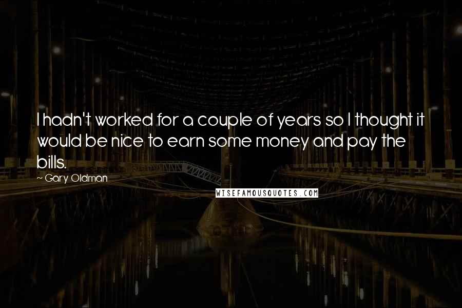 Gary Oldman Quotes: I hadn't worked for a couple of years so I thought it would be nice to earn some money and pay the bills.