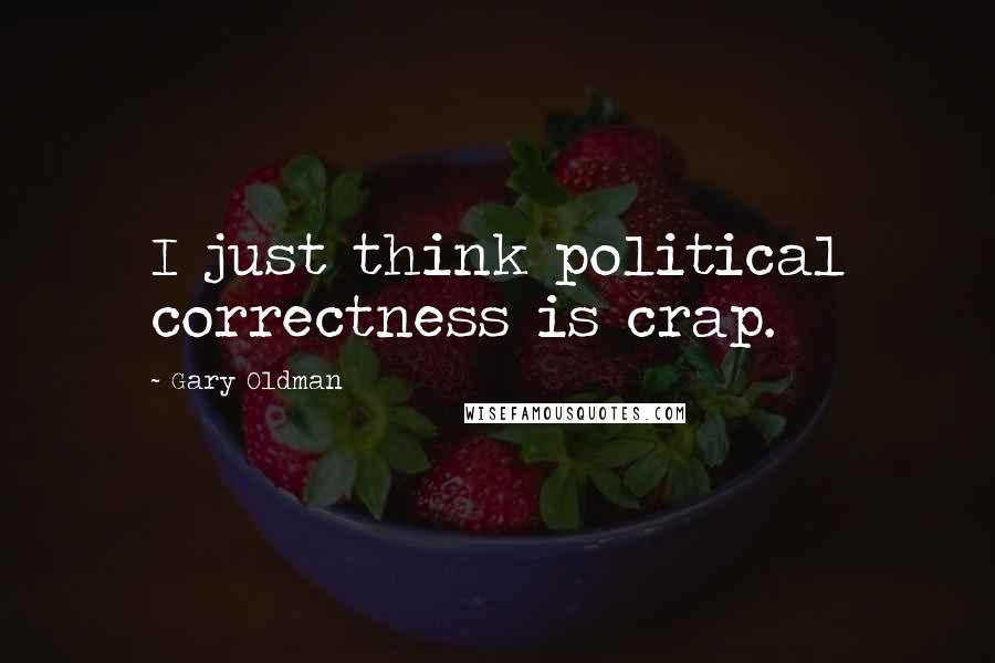 Gary Oldman Quotes: I just think political correctness is crap.