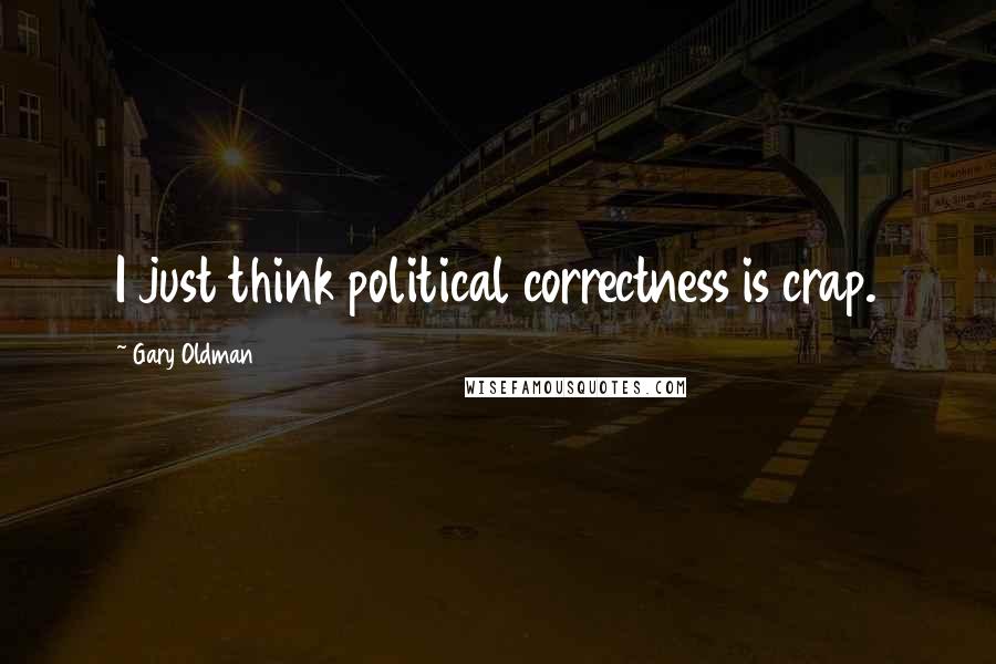 Gary Oldman Quotes: I just think political correctness is crap.