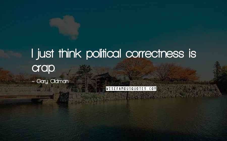 Gary Oldman Quotes: I just think political correctness is crap.