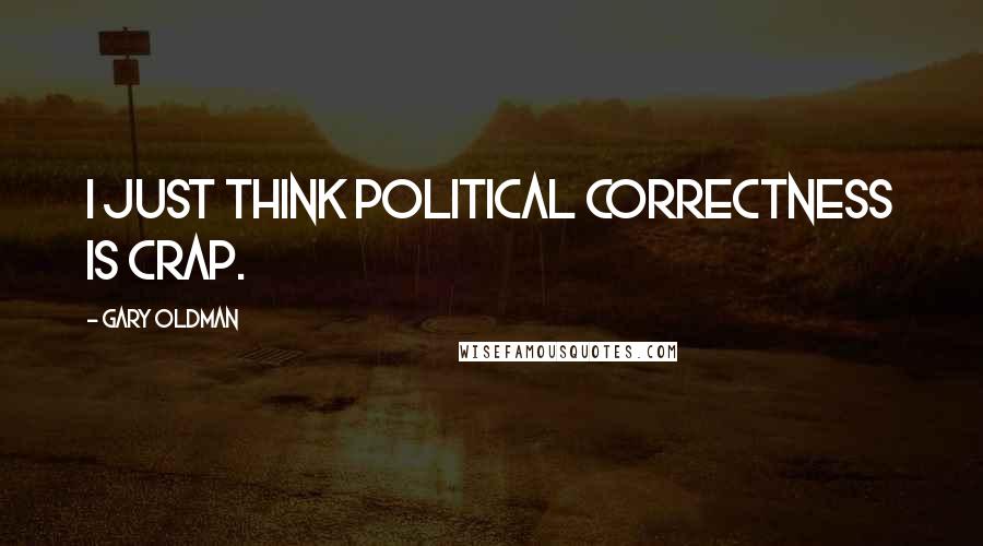 Gary Oldman Quotes: I just think political correctness is crap.
