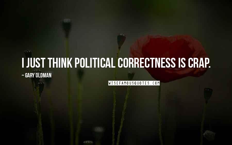 Gary Oldman Quotes: I just think political correctness is crap.
