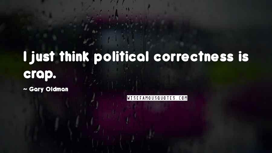 Gary Oldman Quotes: I just think political correctness is crap.