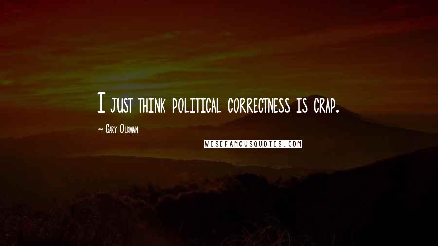 Gary Oldman Quotes: I just think political correctness is crap.