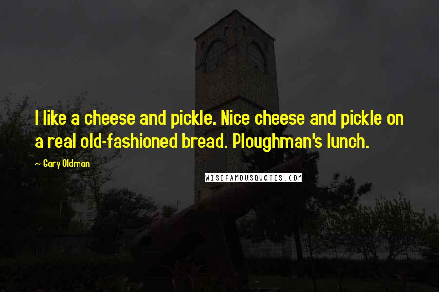 Gary Oldman Quotes: I like a cheese and pickle. Nice cheese and pickle on a real old-fashioned bread. Ploughman's lunch.
