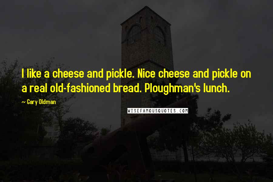 Gary Oldman Quotes: I like a cheese and pickle. Nice cheese and pickle on a real old-fashioned bread. Ploughman's lunch.
