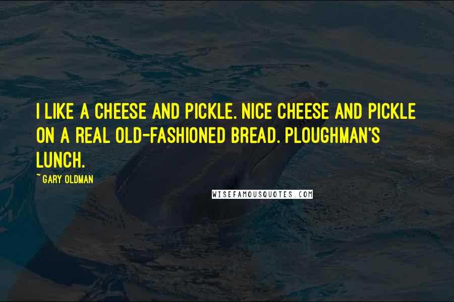 Gary Oldman Quotes: I like a cheese and pickle. Nice cheese and pickle on a real old-fashioned bread. Ploughman's lunch.