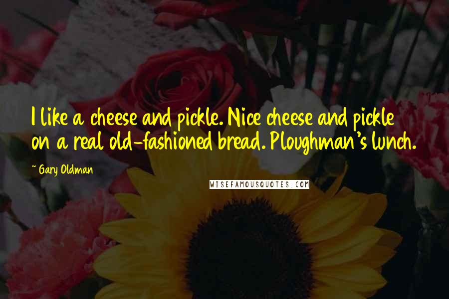 Gary Oldman Quotes: I like a cheese and pickle. Nice cheese and pickle on a real old-fashioned bread. Ploughman's lunch.